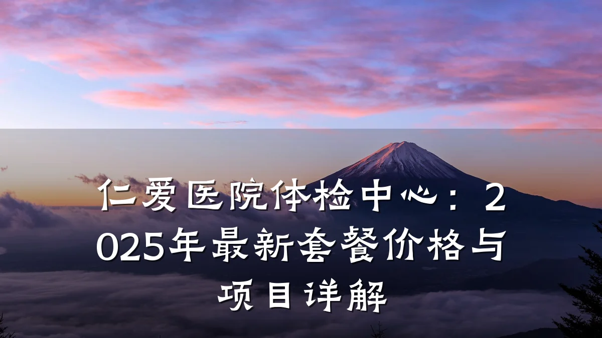 仁爱医院体检中心:2025年最新套餐价格与项目详解