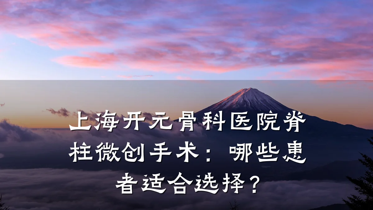 上海开元骨科医院脊柱微创手术：哪些患者适合选择？