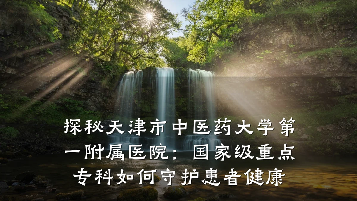 探秘天津市中医药大学第一附属医院:国家级重点专科如何守护患者健康