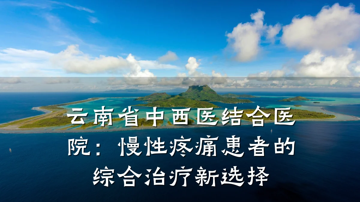 云南省中西医结合医院:慢性疼痛患者的综合治疗新选择