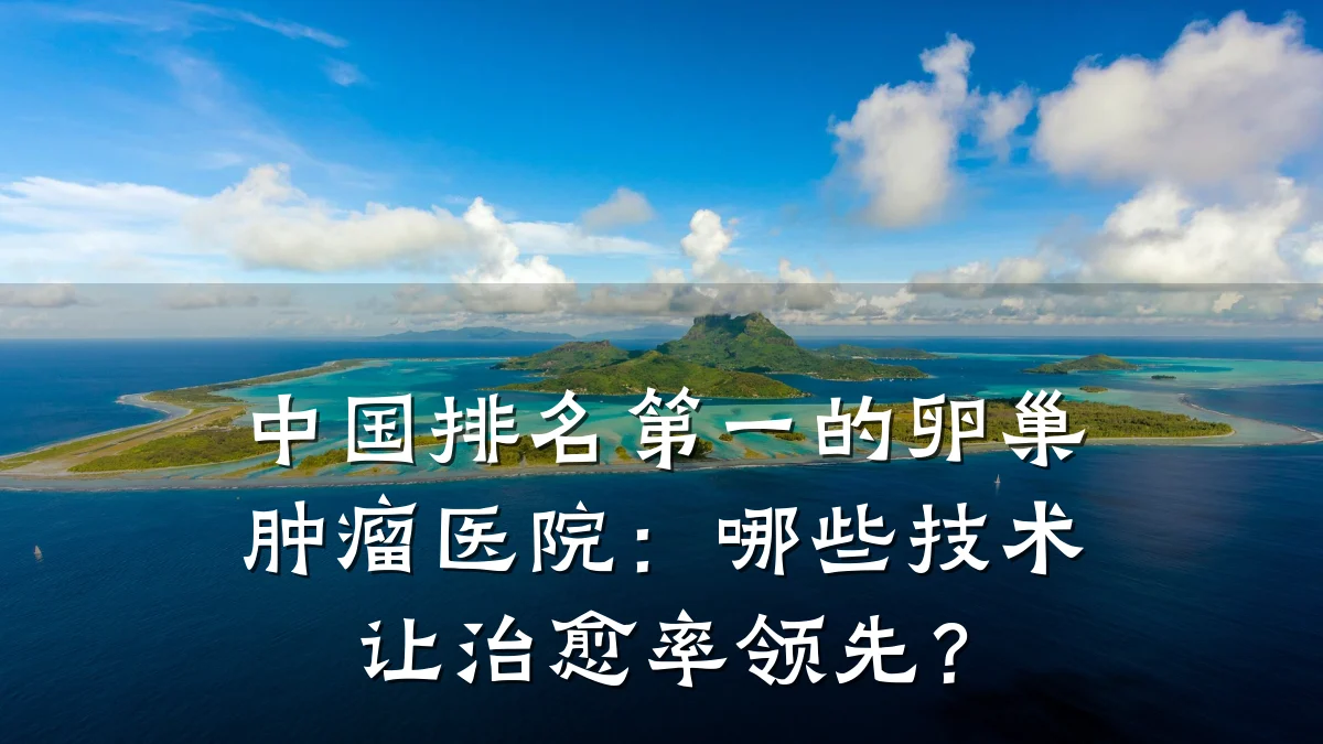 中国排名第一的卵巢肿瘤医院:哪些技术让治愈率领先?