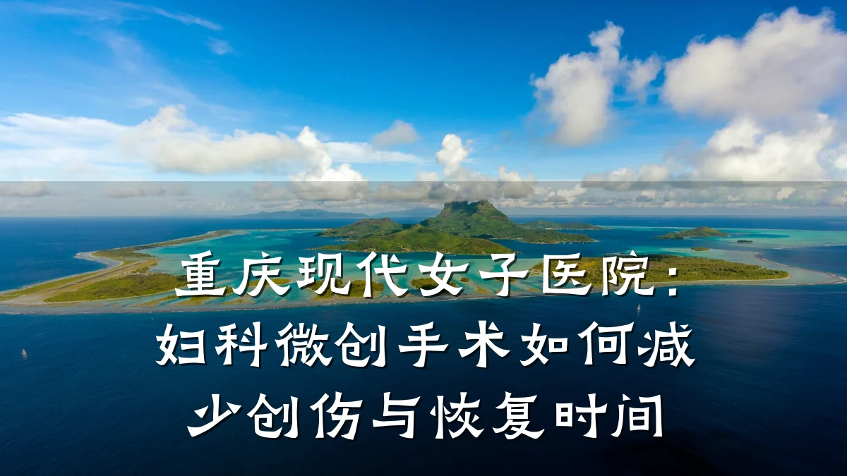 重庆现代女子医院:妇科微创手术如何减少创伤与恢复时间