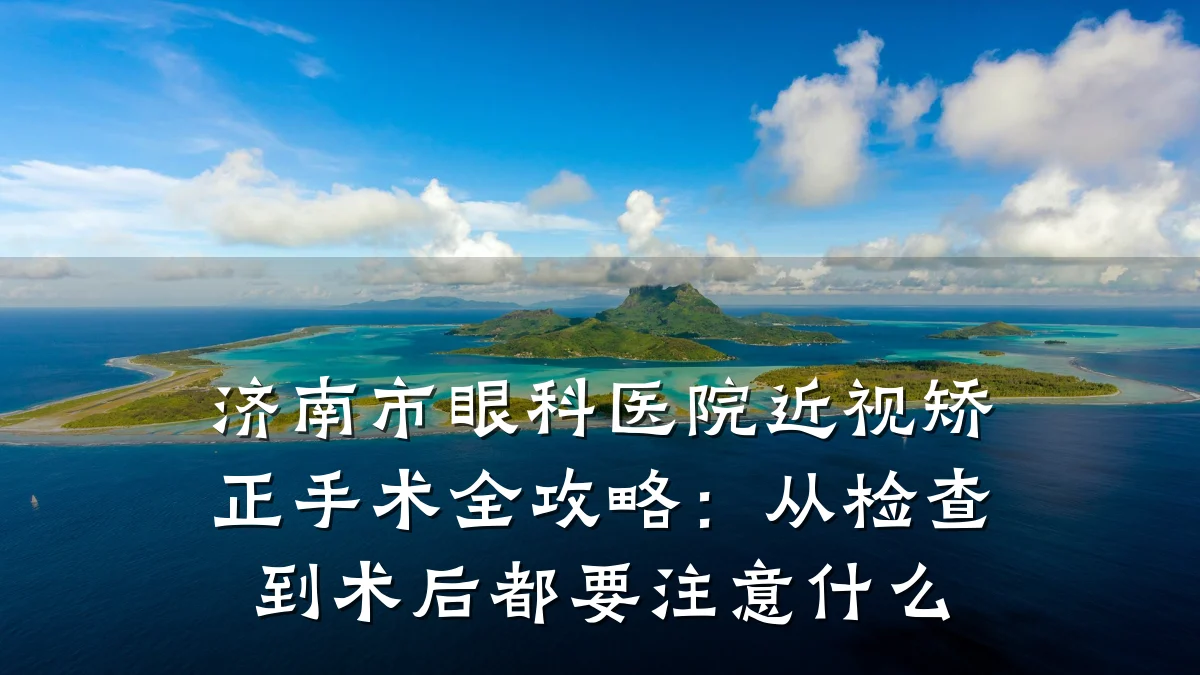 济南市眼科医院近视矫正手术全攻略:从检查到术后都要注意什么