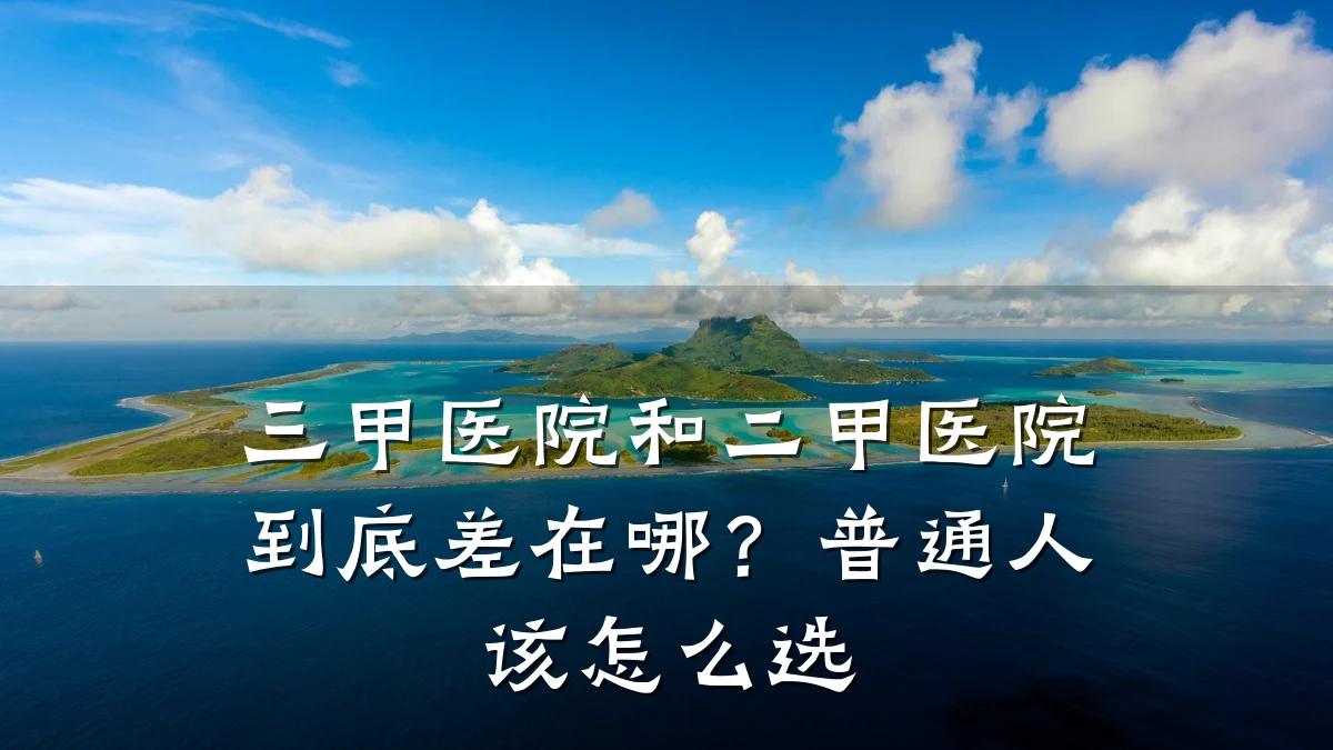 三甲医院和二甲医院到底差在哪?普通人该怎么选