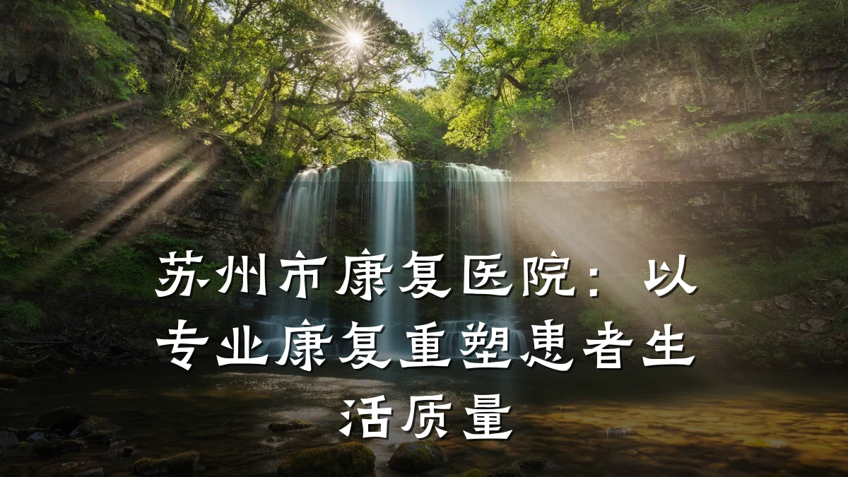 苏州市康复医院:以专业康复重塑患者生活质量