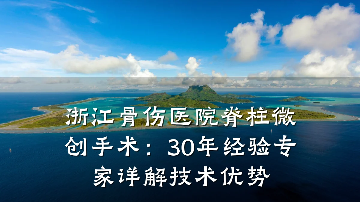 浙江骨伤医院脊柱微创手术:30年经验专家详解技术优势