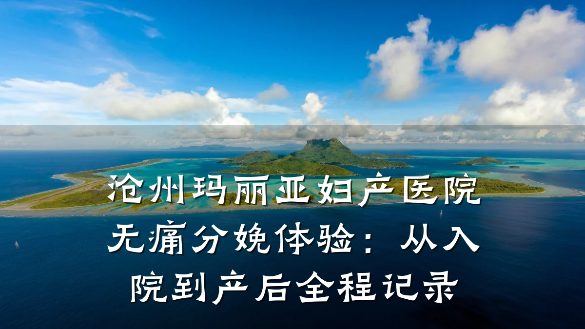 沧州玛丽亚妇产医院无痛分娩体验:从入院到产后全程记录