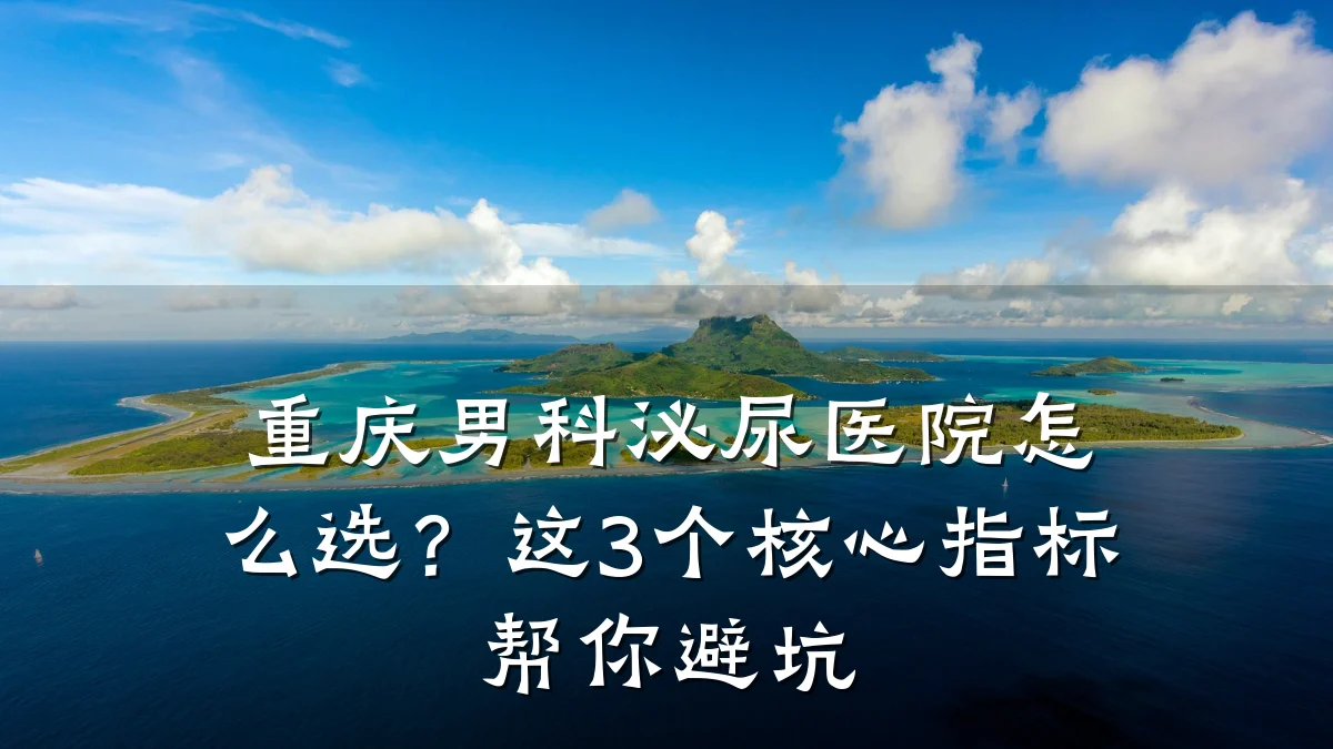 重庆男科泌尿医院怎么选?这3个核心指标帮你避坑