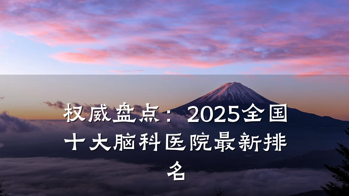 权威盘点:2025全国十大脑科医院最新排名