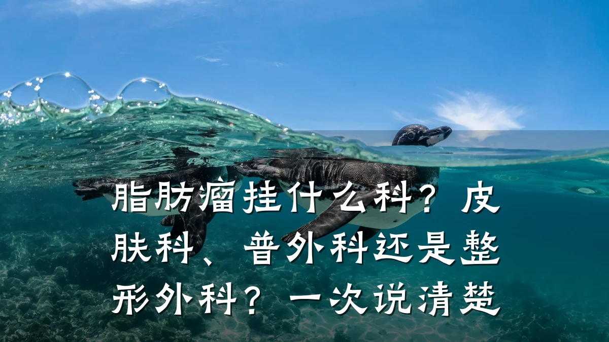 脂肪瘤挂什么科?皮肤科、普外科还是整形外科?一次说清楚