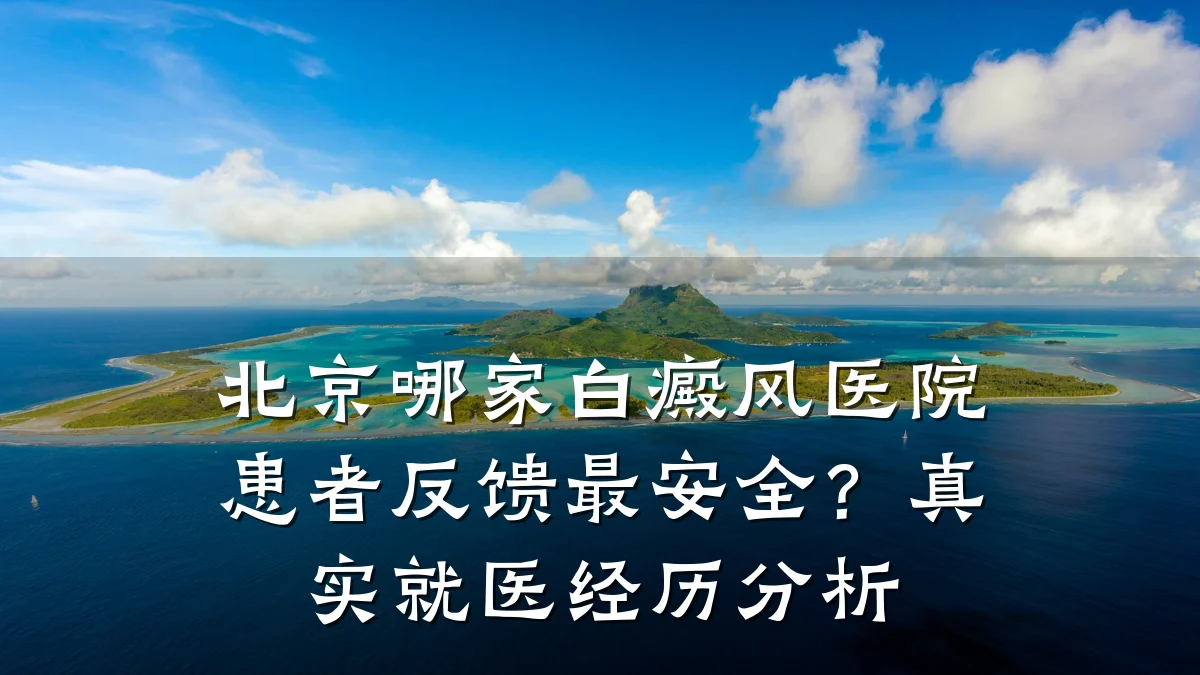 北京哪家白癜风医院患者反馈最安全？真实就医经历分析