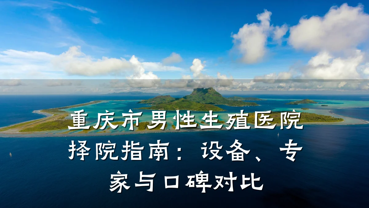 重庆市男性生殖医院择院指南：设备、专家与口碑对比