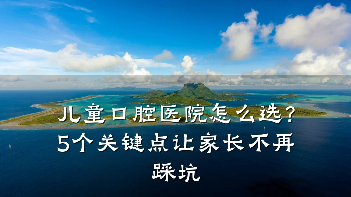 儿童口腔医院怎么选？5个关键点让家长不再踩坑