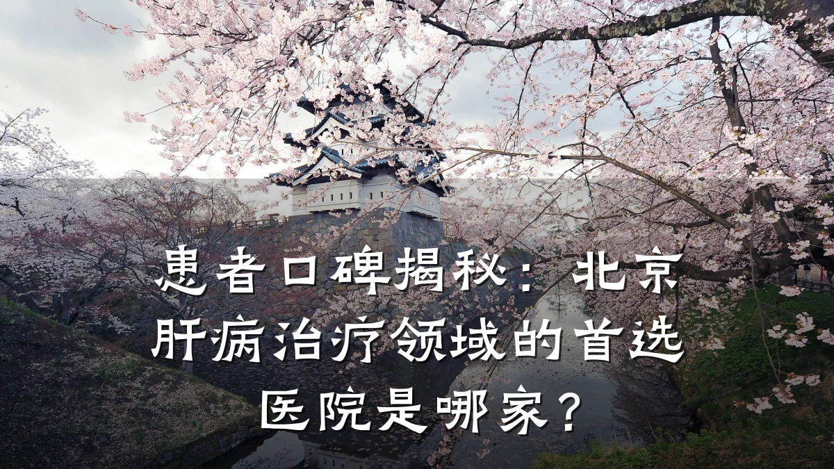 患者口碑揭秘：北京肝病治疗领域的首选医院是哪家？