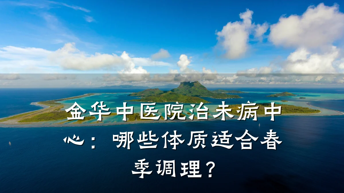 金华中医院治未病中心：哪些体质适合春季调理？