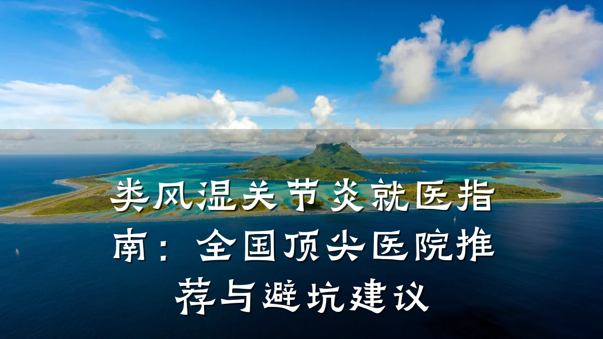 类风湿关节炎就医指南:全国顶尖医院推荐与避坑建议