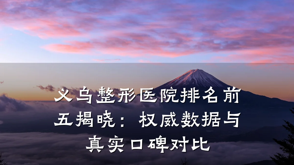 义乌整形医院排名前五揭晓:权威数据与真实口碑对比