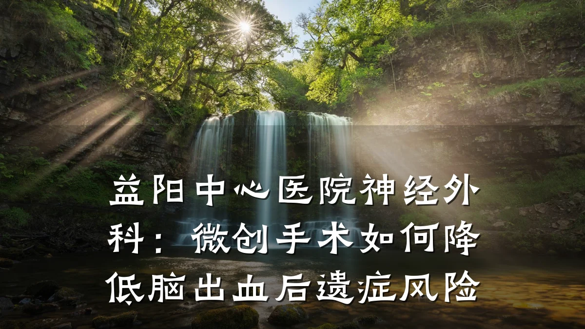 益阳中心医院神经外科:微创手术如何降低脑出血后遗症风险