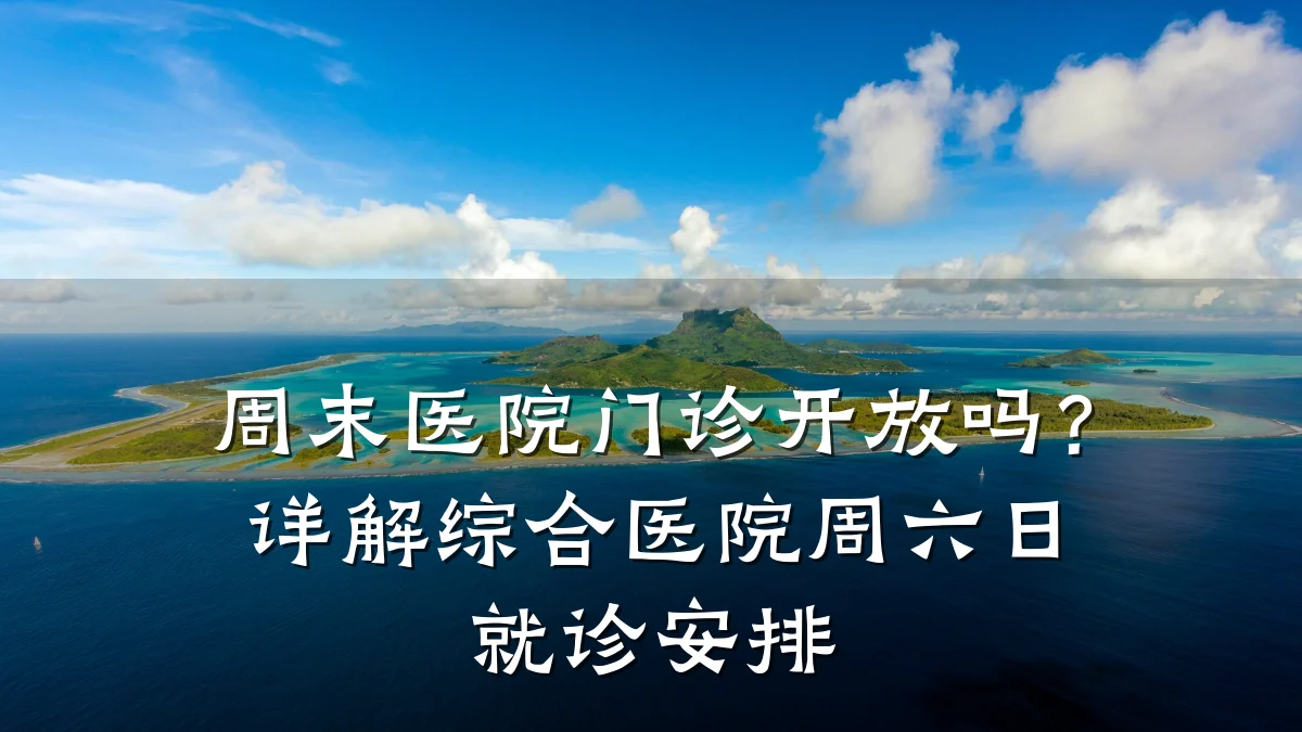 周末医院门诊开放吗?详解综合医院周六日就诊安排