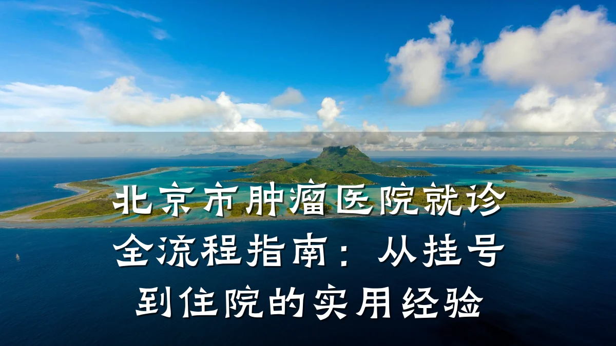 北京市肿瘤医院就诊全流程指南:从挂号到住院的实用经验