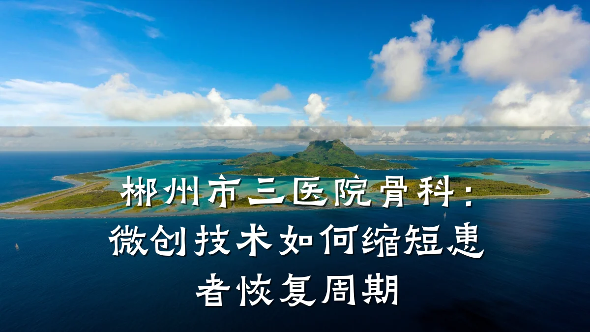 郴州市三医院骨科:微创技术如何缩短患者恢复周期