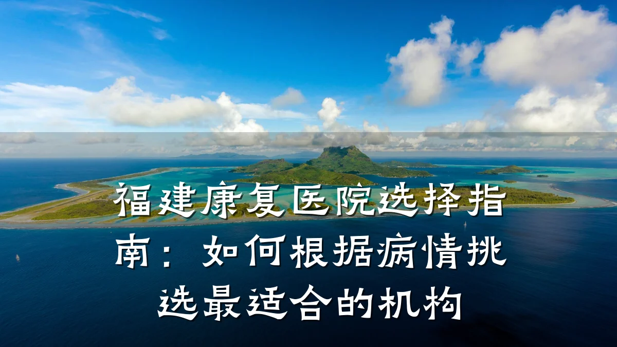 福建康复医院选择指南:如何根据病情挑选最适合的机构