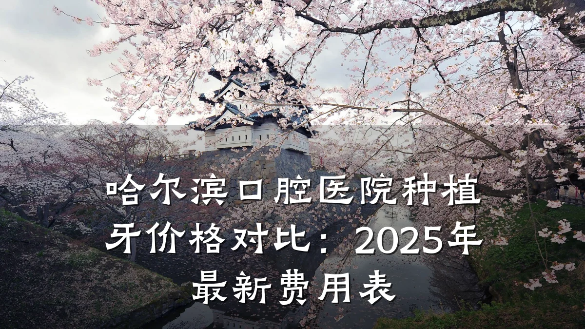 哈尔滨口腔医院种植牙价格对比:2025年最新费用表