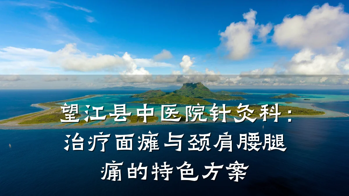 望江县中医院针灸科：治疗面瘫与颈肩腰腿痛的特色方案