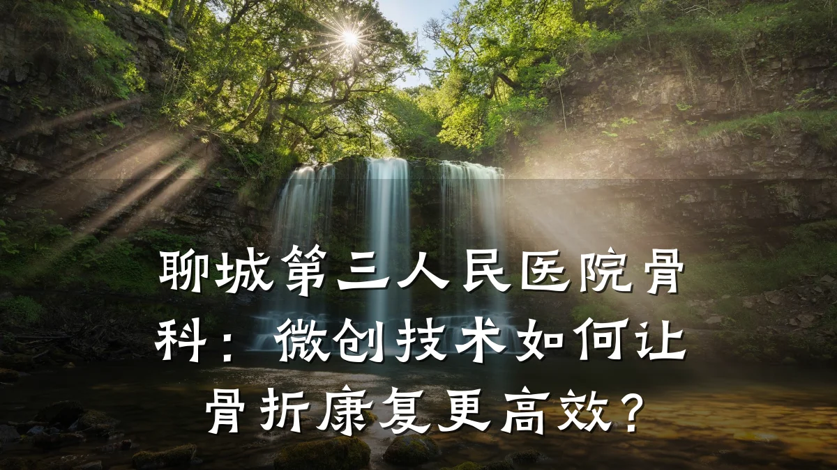 聊城第三人民医院骨科:微创技术如何让骨折康复更高效?