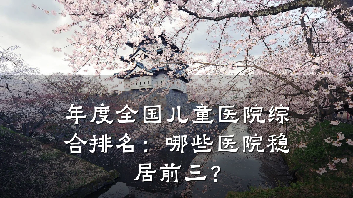 年度全国儿童医院综合排名:哪些医院稳居前三?