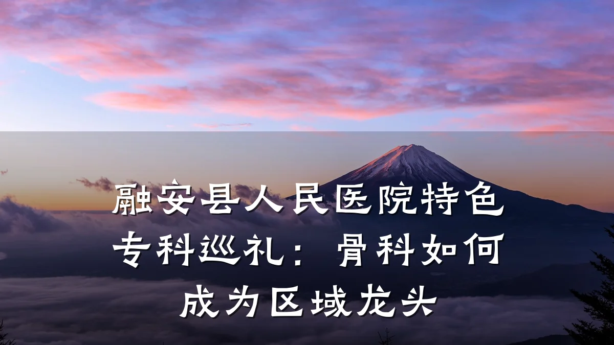 融安县人民医院特色专科巡礼:骨科如何成为区域龙头