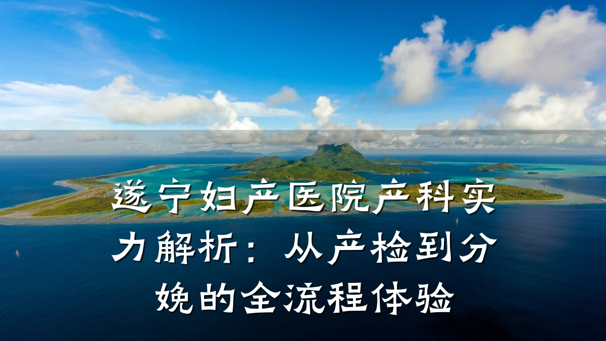 遂宁妇产医院产科实力解析:从产检到分娩的全流程体验