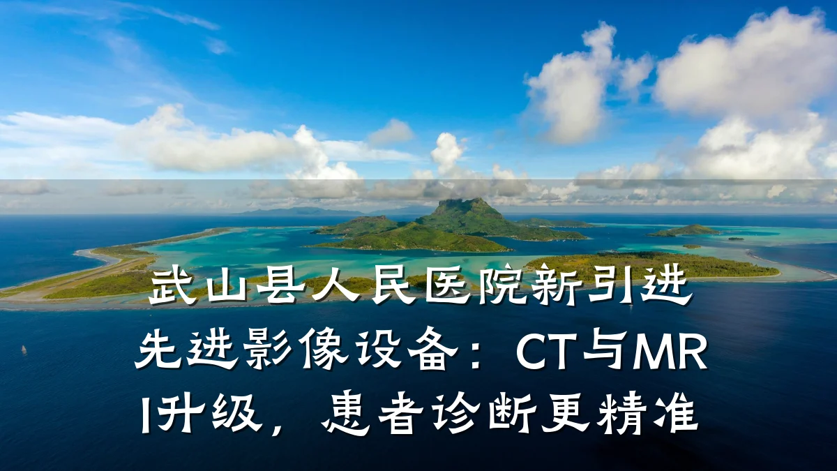 武山县人民医院新引进先进影像设备：CT与MRI升级，患者诊断更精准