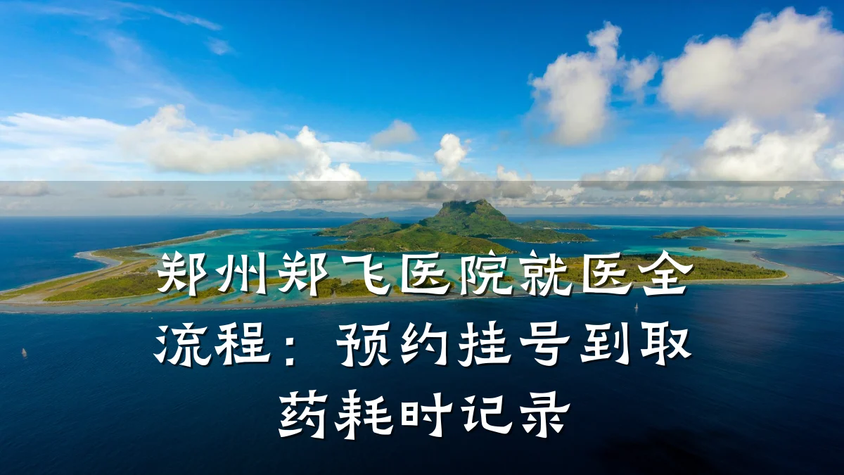 郑州郑飞医院就医全流程:预约挂号到取药耗时记录