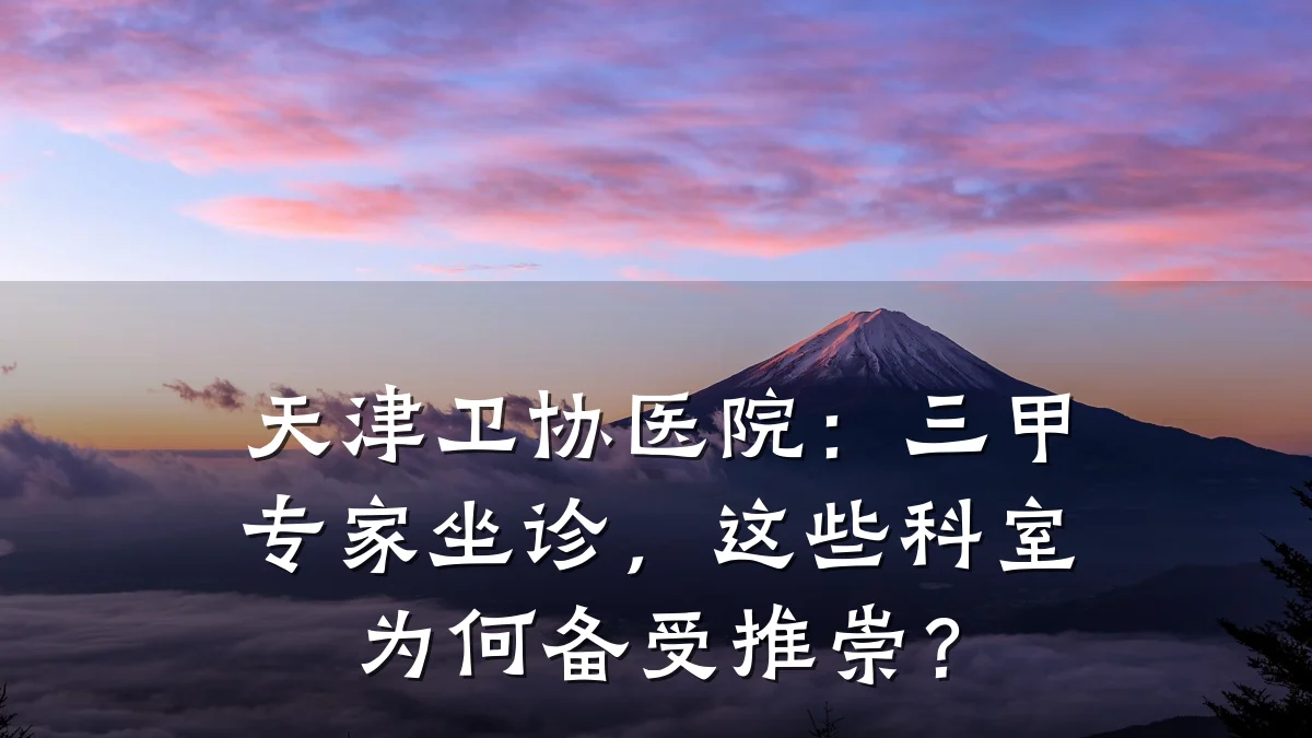 天津卫协医院:三甲专家坐诊,这些科室为何备受推崇?