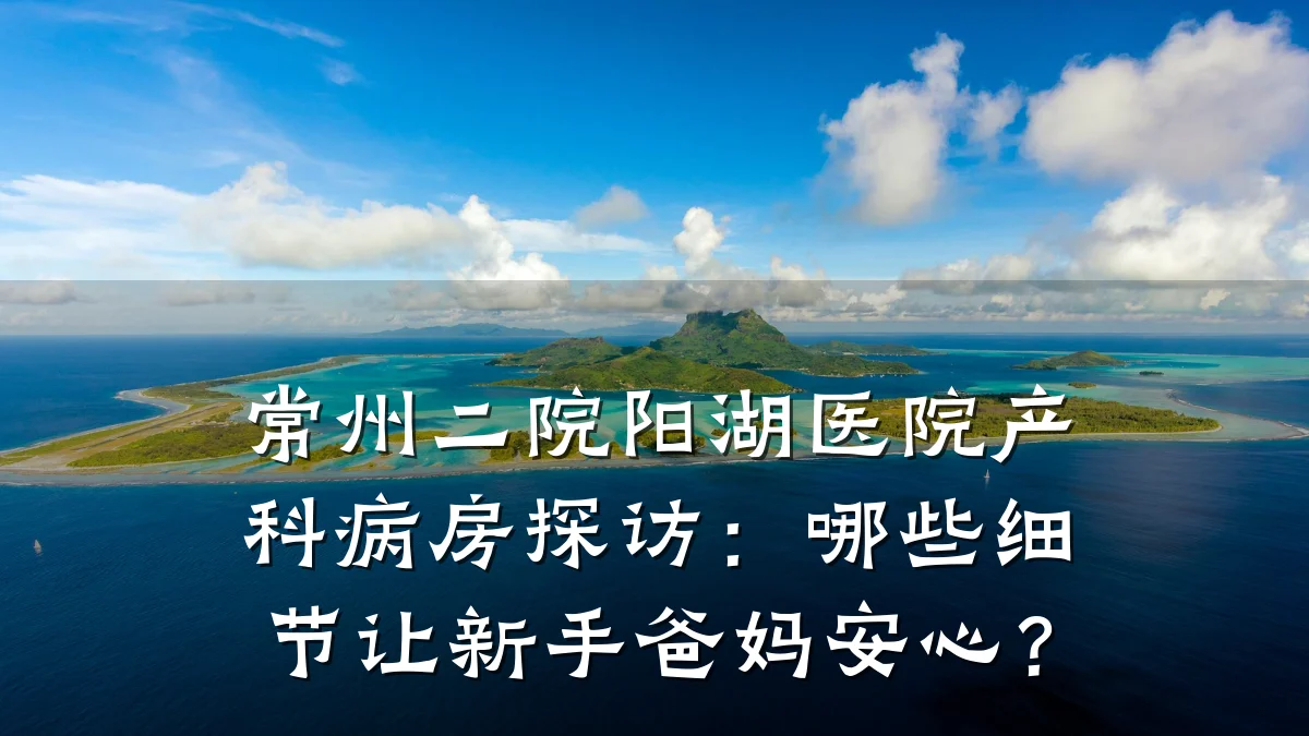 常州二院阳湖医院产科病房探访:哪些细节让新手爸妈安心?