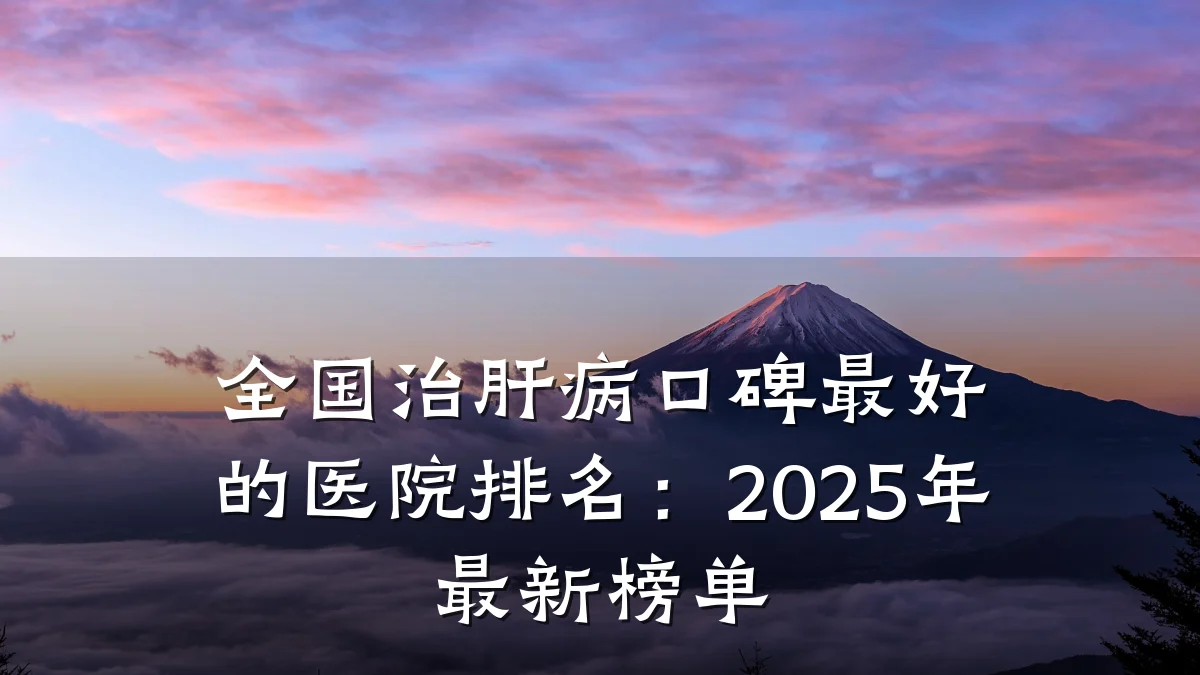 全国治肝病口碑最好的医院排名：2025年最新榜单