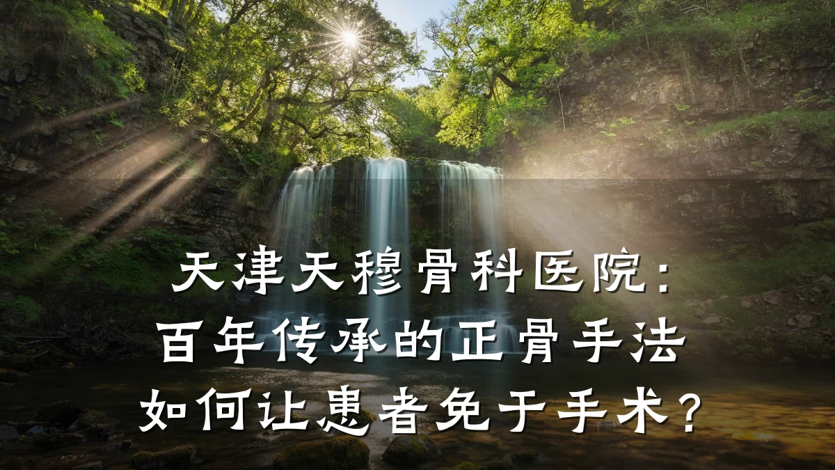 天津天穆骨科医院:百年传承的正骨手法如何让患者免于手术?