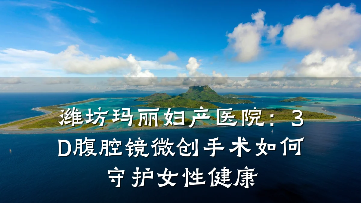潍坊玛丽妇产医院:3D腹腔镜微创手术如何守护女性健康