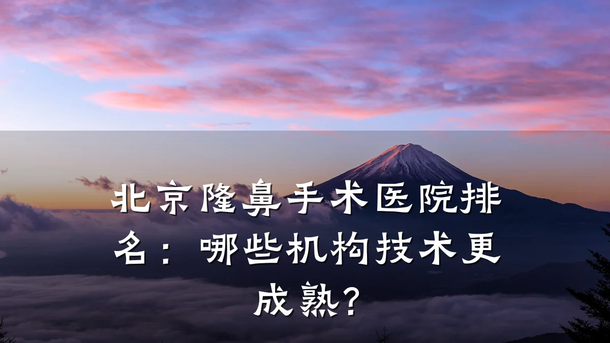 北京隆鼻手术医院排名:哪些机构技术更成熟?