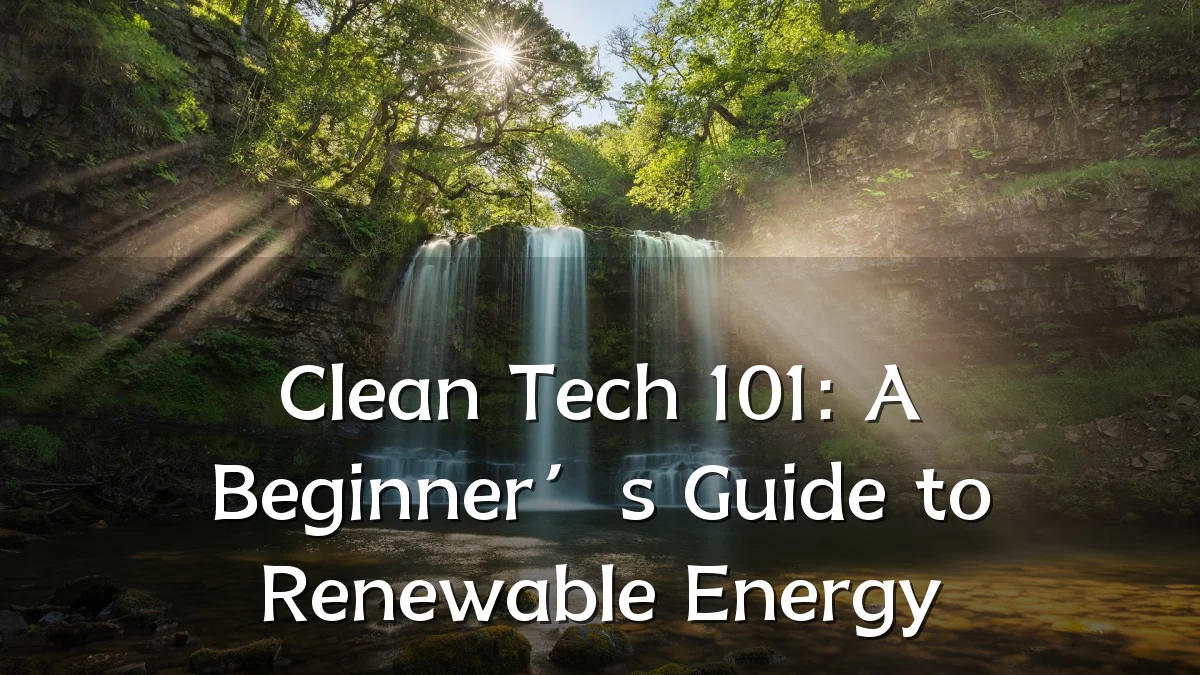 Clean Tech 101: A Beginner’s Guide to Renewable Energy