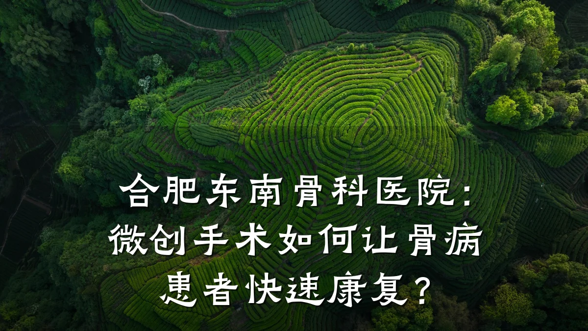 合肥东南骨科医院:微创手术如何让骨病患者快速康复?