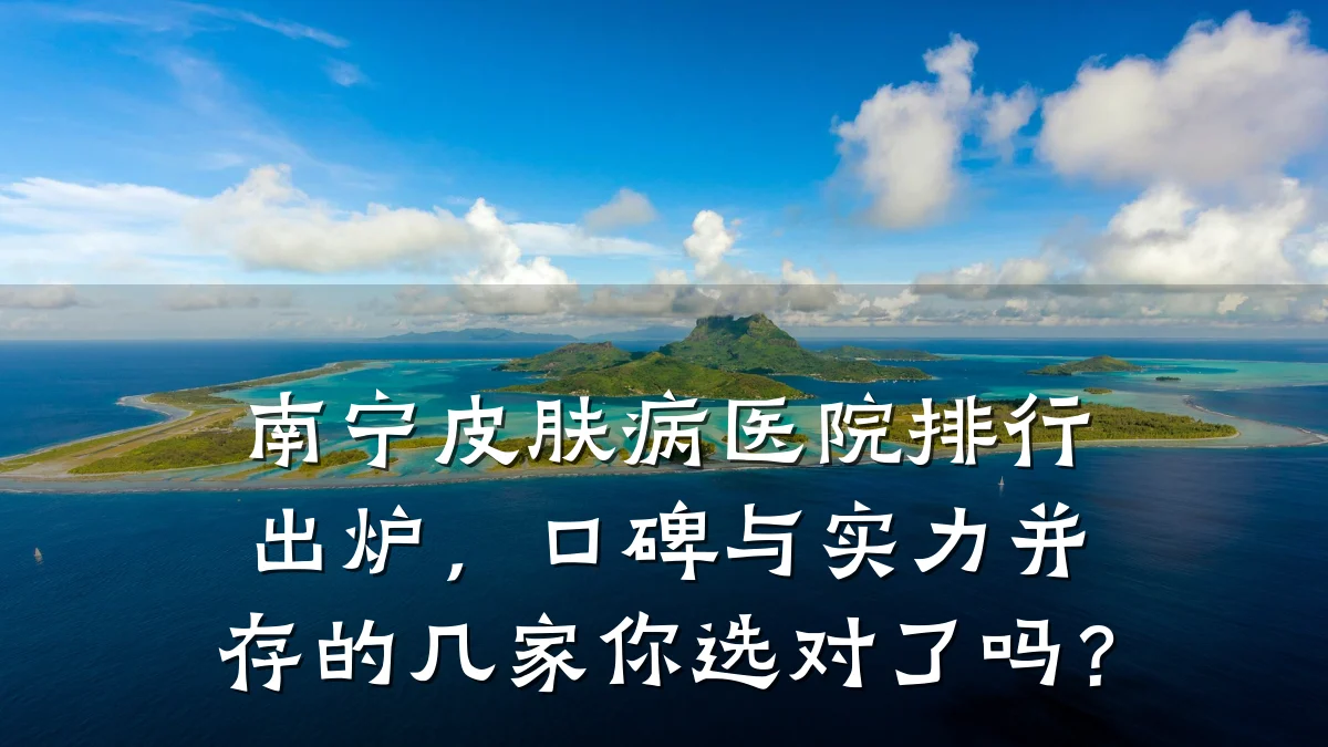 南宁皮肤病医院排行出炉,口碑与实力并存的几家你选对了吗?