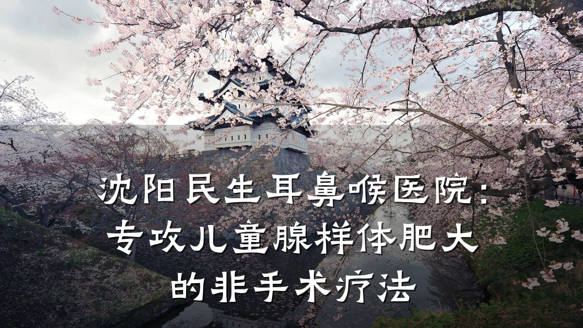 沈阳民生耳鼻喉医院:专攻儿童腺样体肥大的非手术疗法