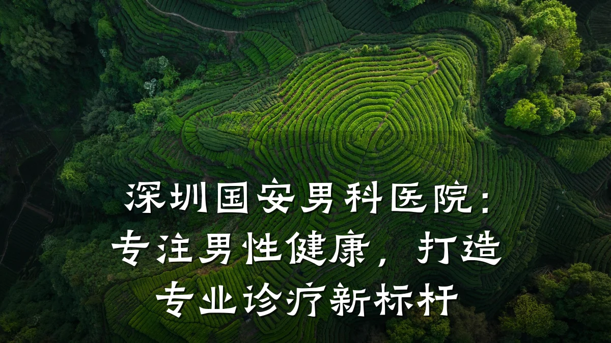 深圳国安男科医院:专注男性健康,打造专业诊疗新标杆
