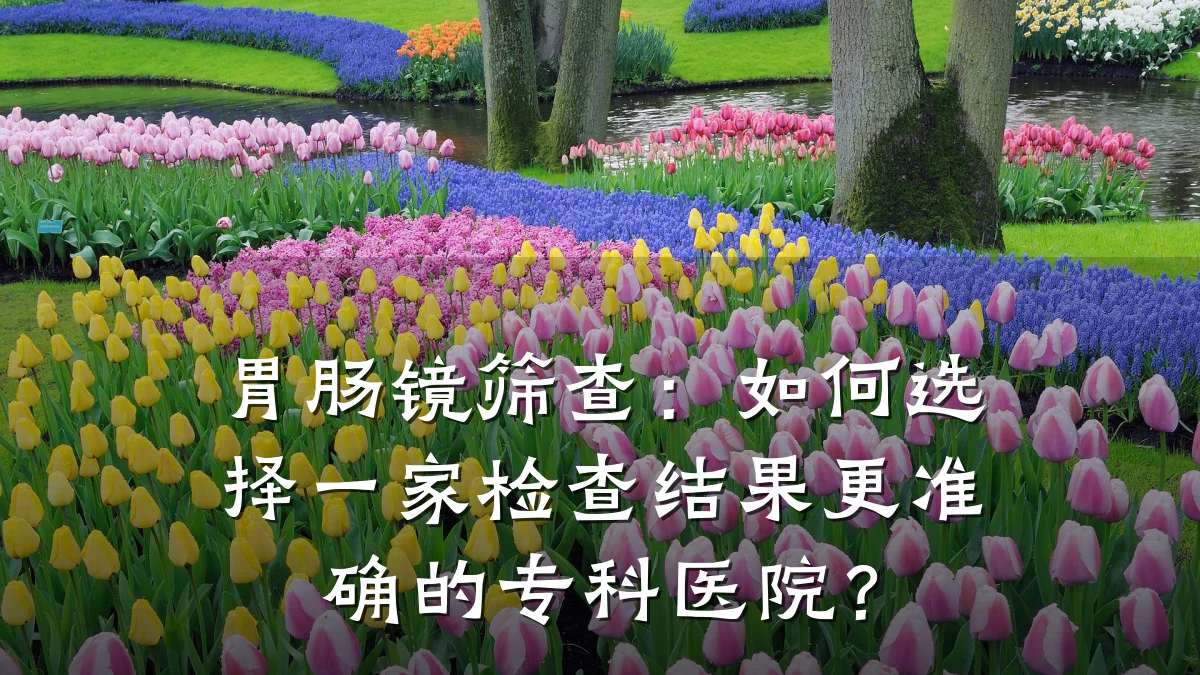 胃肠镜筛查:如何选择一家检查结果更准确的专科医院?