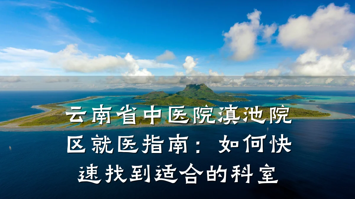 云南省中医院滇池院区就医指南：如何快速找到适合的科室