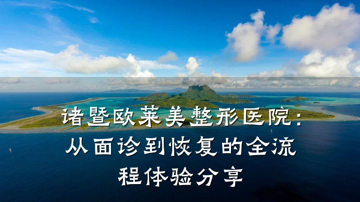 诸暨欧莱美整形医院:从面诊到恢复的全流程体验分享