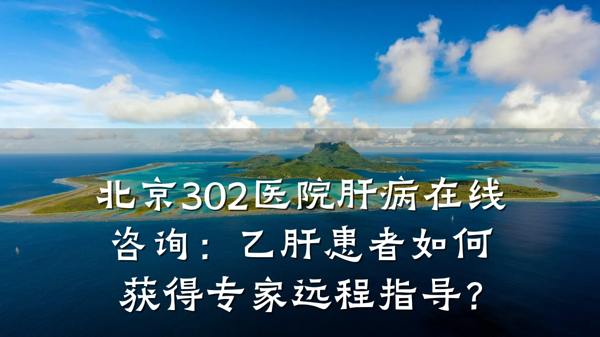 北京302医院肝病在线咨询：乙肝患者如何获得专家远程指导？