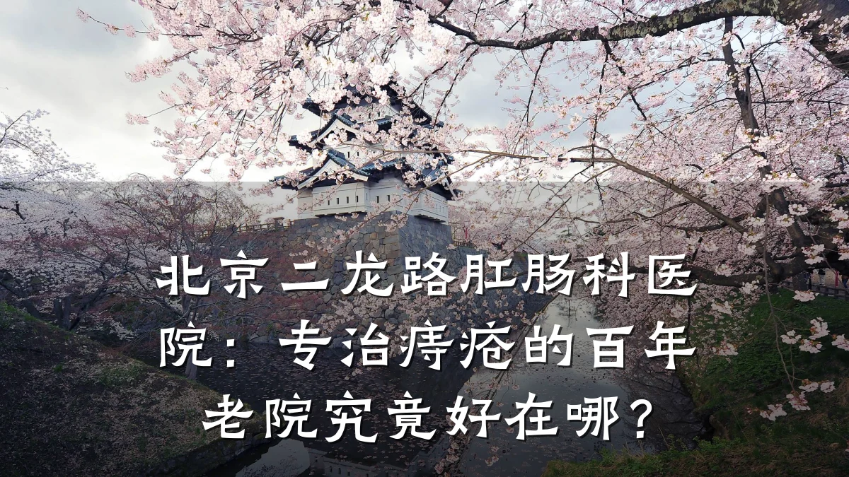 北京二龙路肛肠科医院:专治痔疮的百年老院究竟好在哪?